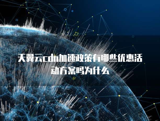 天翼云cdn加速政策有哪些优惠活动方案吗为什么