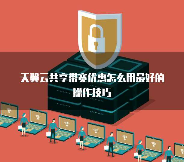 天翼云共享带宽优惠怎么用最好的操作技巧