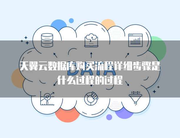 天翼云数据库购买流程详细步骤是什么过程的过程