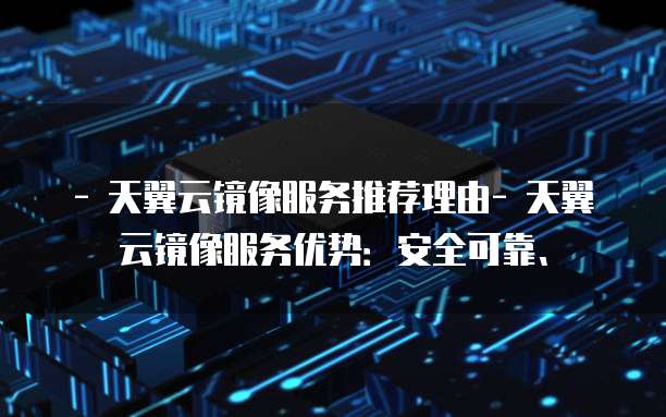 - 天翼云镜像服务推荐理由- 天翼云镜像服务优势:安全可靠、