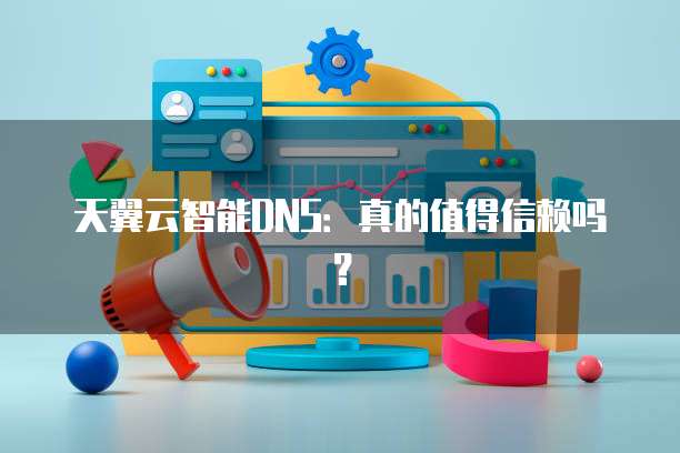 天翼云智能DNS:真的值得信赖吗?