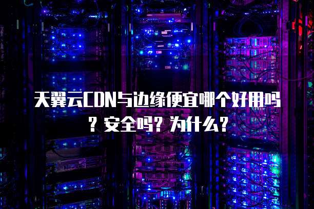 天翼云CDN与边缘便宜哪个好用吗？安全吗？为什么？