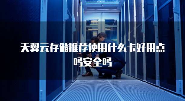 天翼云存储推荐使用什么卡好用点吗安全吗