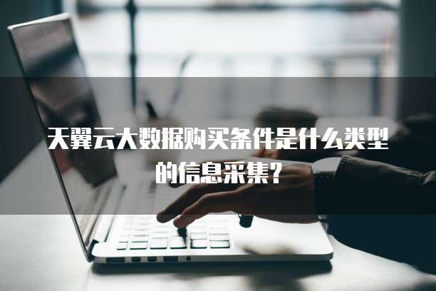 天翼云大数据购买条件是什么类型的信息采集？