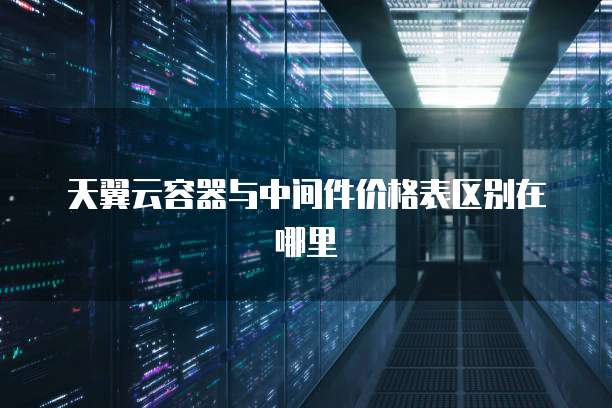 天翼云容器与中间件价格表区别在哪里