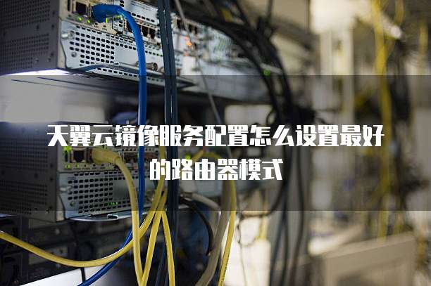 天翼云镜像服务配置怎么设置最好的路由器模式