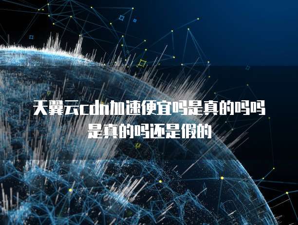 天翼云cdn加速便宜吗是真的吗吗是真的吗还是假的