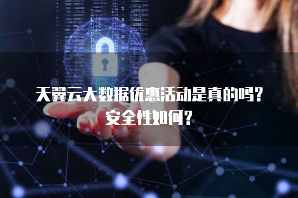 天翼云大数据优惠活动是真的吗?安全性如何?