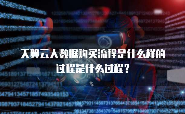 天翼云大数据购买流程是什么样的过程是什么过程?