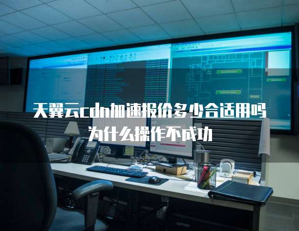天翼云cdn加速报价多少合适用吗为什么操作不成功