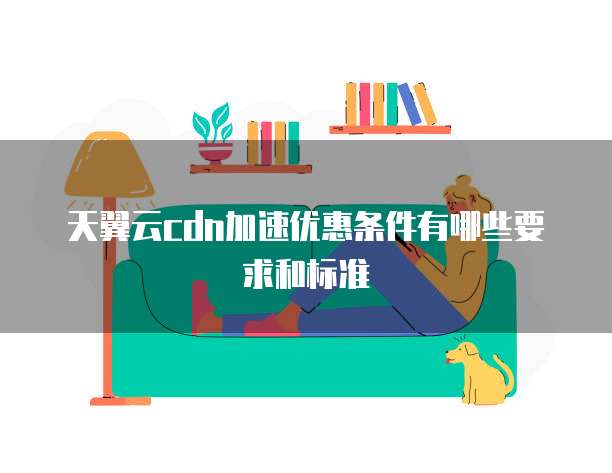 天翼云cdn加速优惠条件有哪些要求和标准