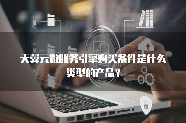 天翼云微服务引擎购买条件是什么类型的产品?