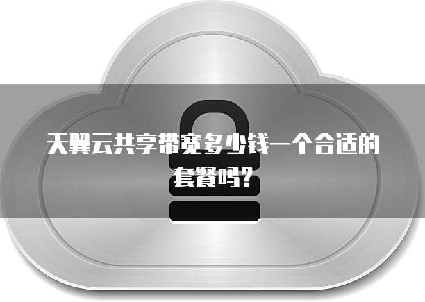 天翼云共享带宽多少钱一个合适的套餐吗?