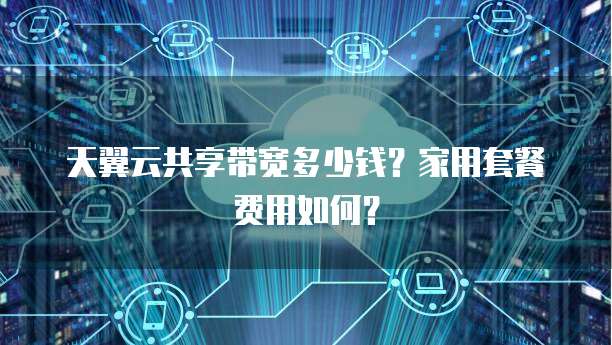 天翼云共享带宽多少钱?家用套餐费用如何?