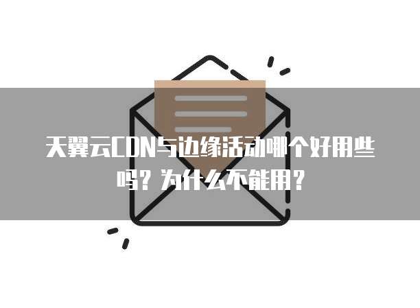 天翼云CDN与边缘活动哪个好用些吗?为什么不能用?
