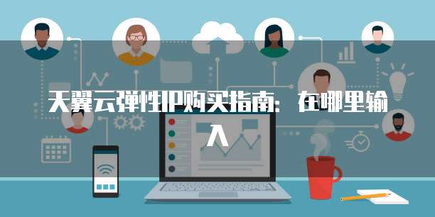 天翼云弹性IP购买指南：在哪里输入