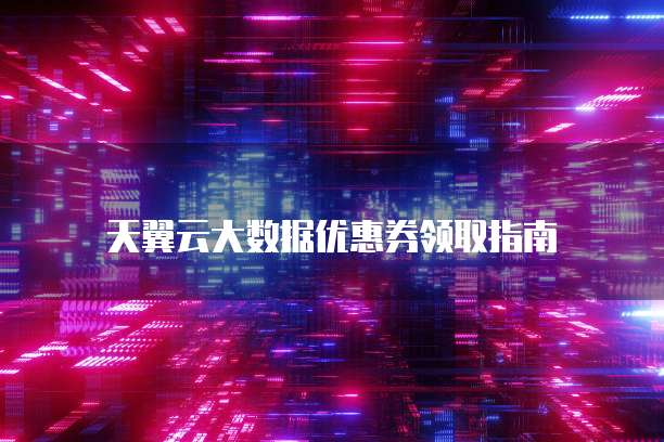 天翼云大数据优惠券领取指南