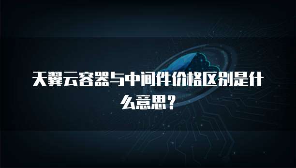 天翼云容器与中间件价格区别是什么意思?