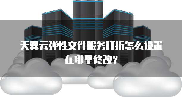 天翼云弹性文件服务打折怎么设置在哪里修改?