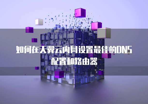 如何在天翼云内网设置最佳的DNS配置和路由器