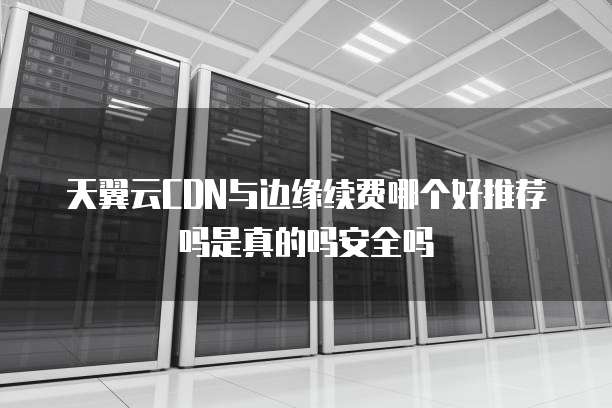 天翼云CDN与边缘续费哪个好推荐吗是真的吗安全吗