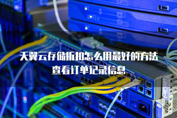 天翼云存储折扣怎么用最好的方法查看订单记录信息