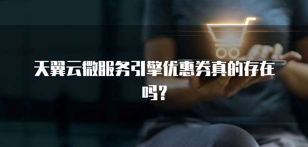天翼云微服务引擎优惠券真的存在吗?