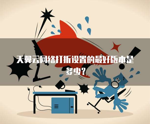 天翼云网络打折设置的最好版本是多少?