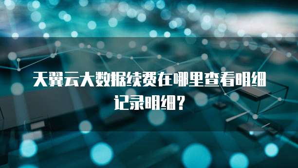 天翼云大数据续费在哪里查看明细记录明细?