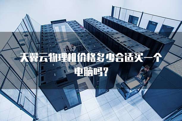 天翼云物理机价格多少合适买一个电脑吗？