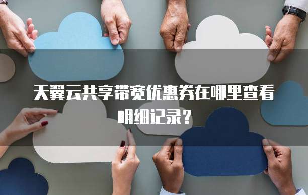 天翼云共享带宽优惠券在哪里查看明细记录？