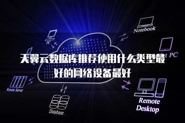 天翼云数据库推荐使用什么类型最好的网络设备最好