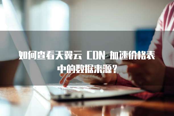 如何查看天翼云 CDN 加速价格表中的数据来源?
