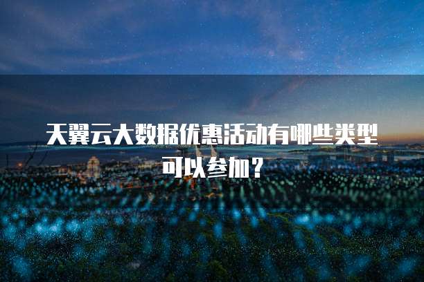 天翼云大数据优惠活动有哪些类型可以参加?
