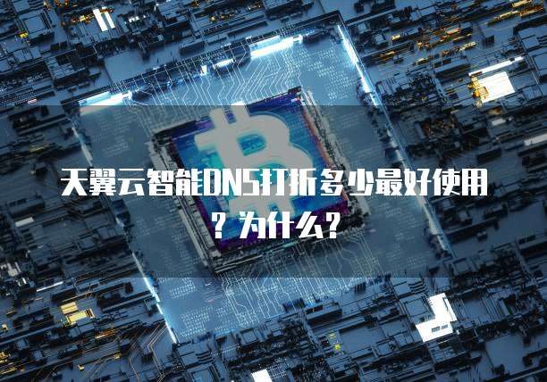 天翼云智能DNS打折多少最好使用?为什么?