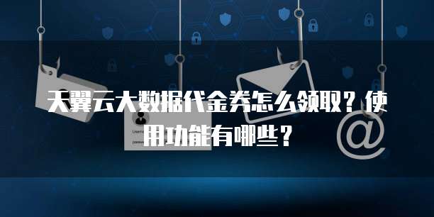 天翼云大数据代金券怎么领取?使用功能有哪些?
