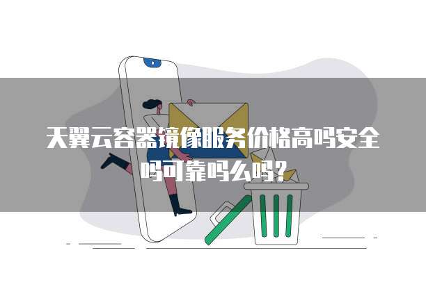 天翼云容器镜像服务价格高吗安全吗可靠吗么吗？