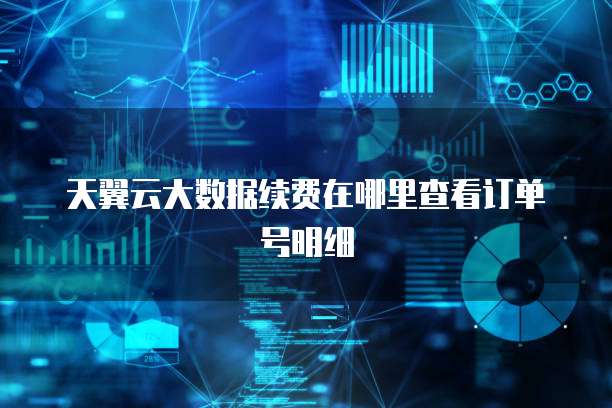 天翼云大数据续费在哪里查看订单号明细