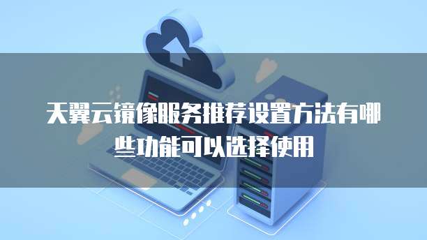 天翼云镜像服务推荐设置方法有哪些功能可以选择使用