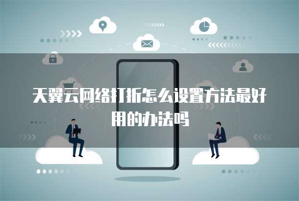天翼云网络打折怎么设置方法最好用的办法吗