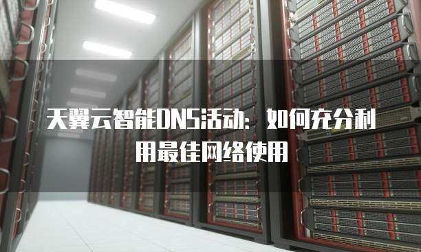 天翼云智能DNS活动：如何充分利用最佳网络使用