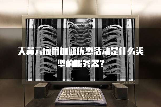 天翼云应用加速优惠活动是什么类型的服务器?