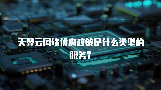 天翼云网络优惠政策是什么类型的服务？