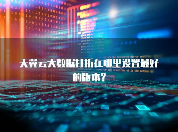 天翼云大数据打折在哪里设置最好的版本？