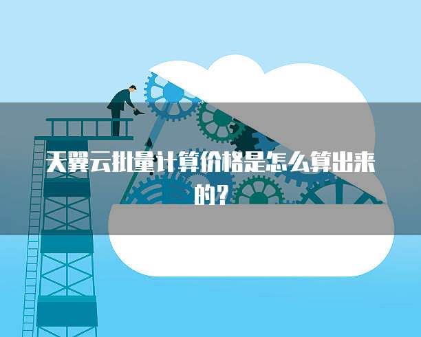 天翼云批量计算价格是怎么算出来的?