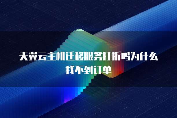 天翼云主机迁移服务打折吗为什么找不到订单
