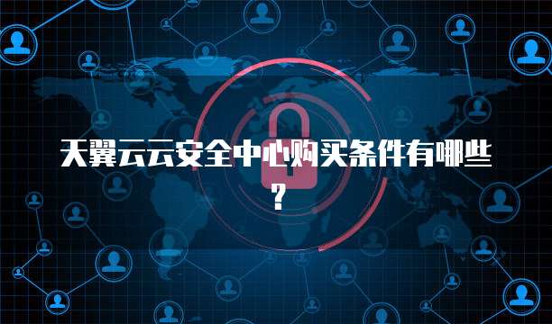 天翼云云安全中心购买条件有哪些？