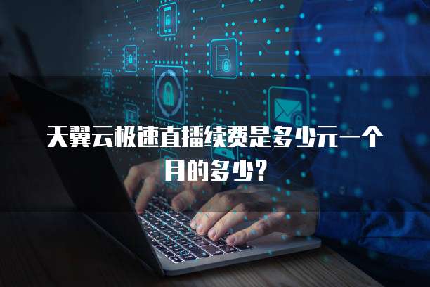 天翼云极速直播续费是多少元一个月的多少?