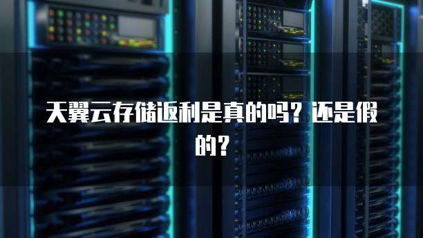 天翼云存储返利是真的吗?还是假的?
