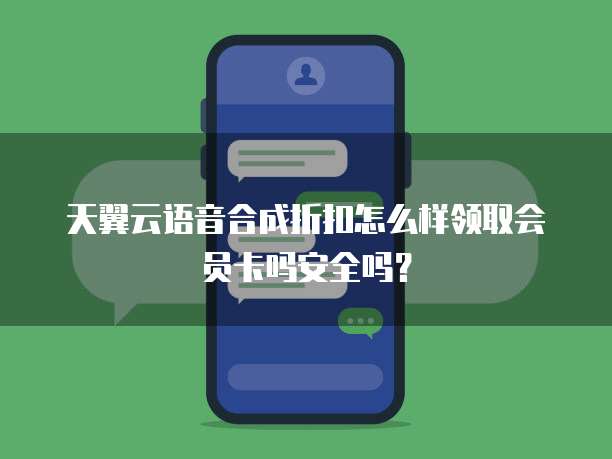 天翼云语音合成折扣怎么样领取会员卡吗安全吗?